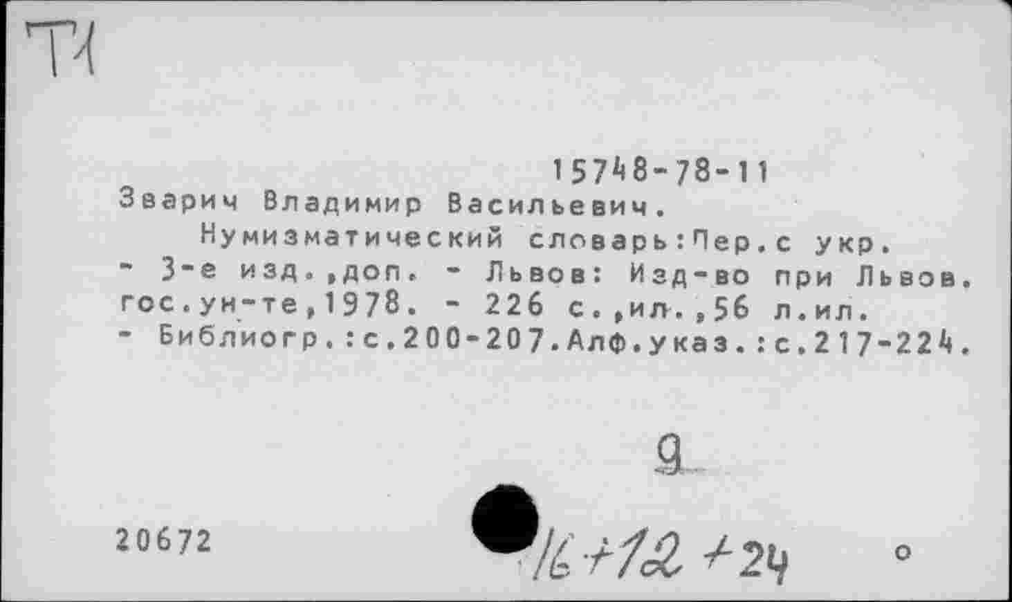 ﻿15748-78-11
Зварич Владимир Васильевич.
Нумизматический словарь: Пер.с укр.
3~е изд.,доп. - Львов: Изд-во при Львов, гос.ун-те,1978. - 226 с.,ил.,56 л.ил.
- Библиогр.: с.200-207.Алф.указ.: с.217-224.
20672
а
W/Z2 ^29
о